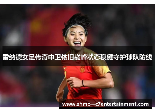 雷纳德女足传奇中卫依旧巅峰状态稳健守护球队防线 雷纳德女足传奇中卫依旧巅峰状态稳健守护球队防线