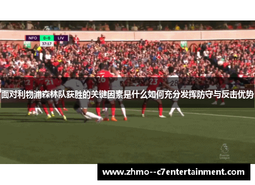 面对利物浦森林队获胜的关键因素是什么如何充分发挥防守与反击优势 面对利物浦森林队获胜的关键因素是什么如何充分发挥防守与反击优势