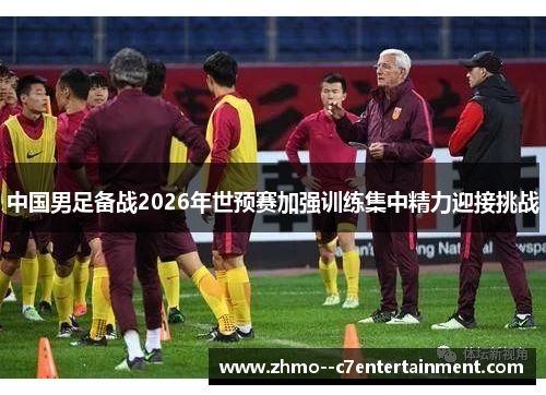 中国男足备战2026年世预赛加强训练集中精力迎接挑战