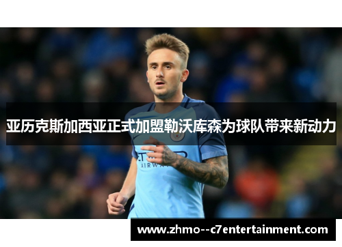 亚历克斯加西亚正式加盟勒沃库森为球队带来新动力 亚历克斯加西亚正式加盟勒沃库森为球队带来新动力
