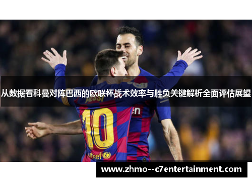 从数据看科曼对阵巴西的欧联杯战术效率与胜负关键解析全面评估展望 从数据看科曼对阵巴西的欧联杯战术效率与胜负关键解析全面评估展望
