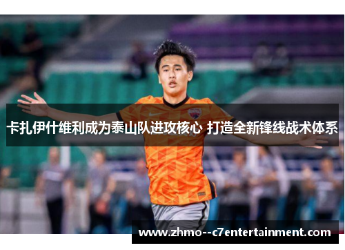 卡扎伊什维利成为泰山队进攻核心 打造全新锋线战术体系 卡扎伊什维利成为泰山队进攻核心 打造全新锋线战术体系