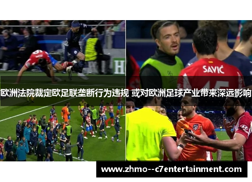 欧洲法院裁定欧足联垄断行为违规 或对欧洲足球产业带来深远影响 欧洲法院裁定欧足联垄断行为违规 或对欧洲足球产业带来深远影响