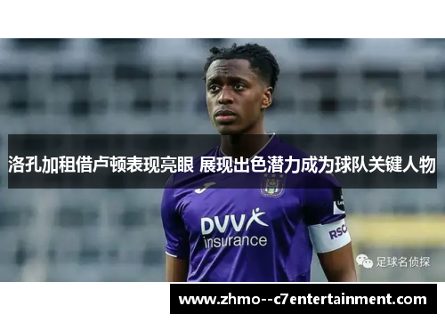 洛孔加租借卢顿表现亮眼 展现出色潜力成为球队关键人物 洛孔加租借卢顿表现亮眼 展现出色潜力成为球队关键人物