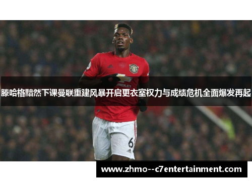 滕哈格黯然下课曼联重建风暴开启更衣室权力与成绩危机全面爆发再起
