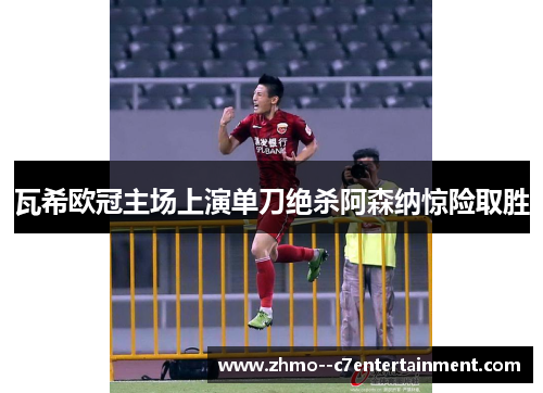 瓦希欧冠主场上演单刀绝杀阿森纳惊险取胜 瓦希欧冠主场上演单刀绝杀阿森纳惊险取胜