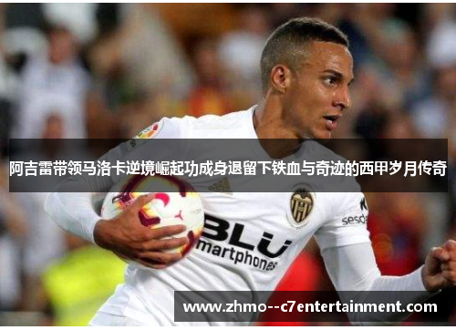阿吉雷带领马洛卡逆境崛起功成身退留下铁血与奇迹的西甲岁月传奇 阿吉雷带领马洛卡逆境崛起功成身退留下铁血与奇迹的西甲岁月传奇