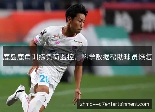 鹿岛鹿角训练负荷监控，科学数据帮助球员恢复